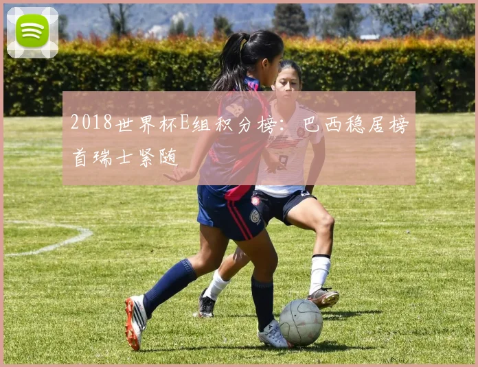 2018世界杯E组积分榜：巴西稳居榜首瑞士紧随