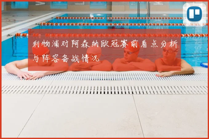 利物浦对阿森纳欧冠赛前看点分析与阵容备战情况