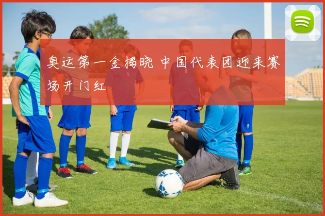 奥运第一金揭晓 中国代表团迎来赛场开门红