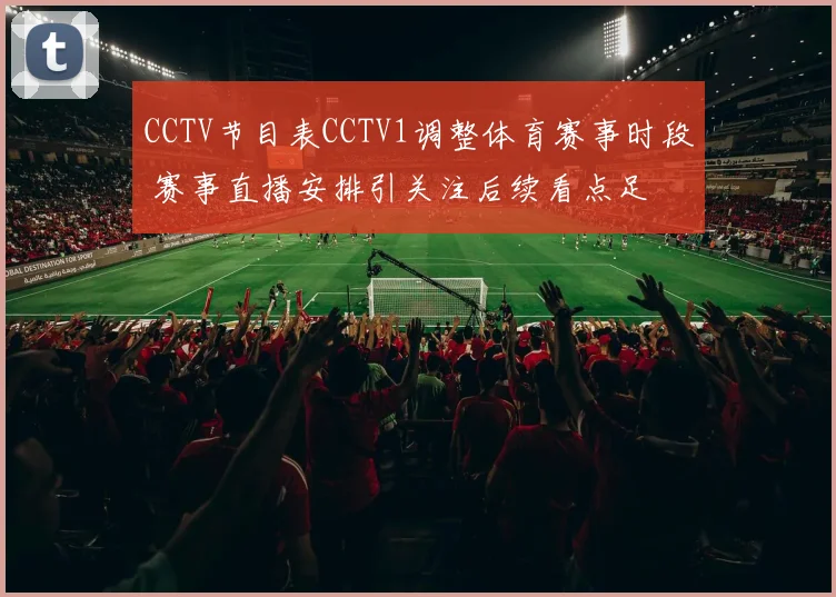CCTV节目表CCTV1调整体育赛事时段 赛事直播安排引关注后续看点足