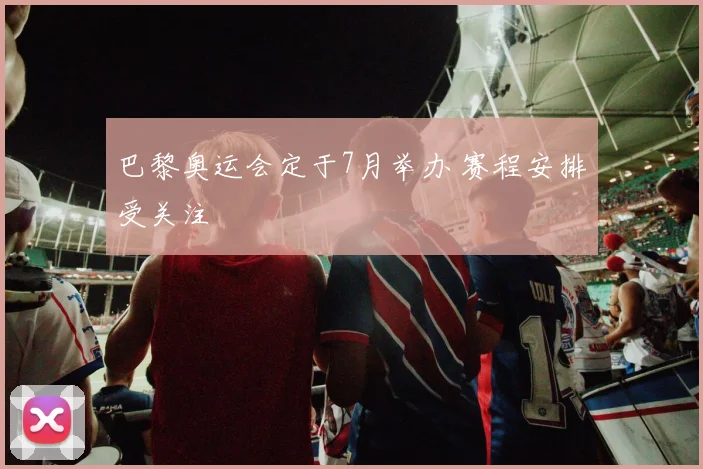 巴黎奥运会定于7月举办 赛程安排受关注