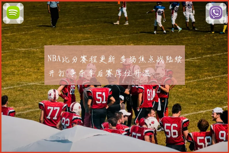NBA比分赛程更新 多场焦点战陆续开打 争夺季后赛席位升温