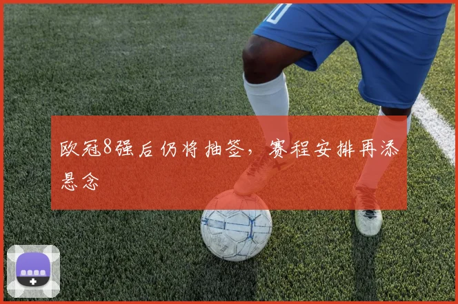 欧冠8强后仍将抽签，赛程安排再添悬念