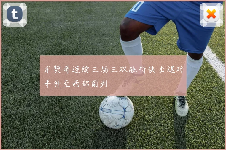 东契奇连续三场三双独行侠击退对手升至西部前列