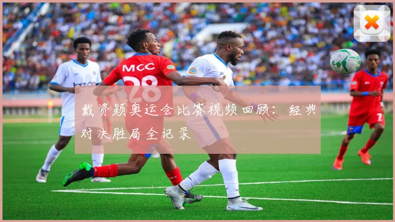 戴资颖奥运会比赛视频回顾：经典对决胜局全记录