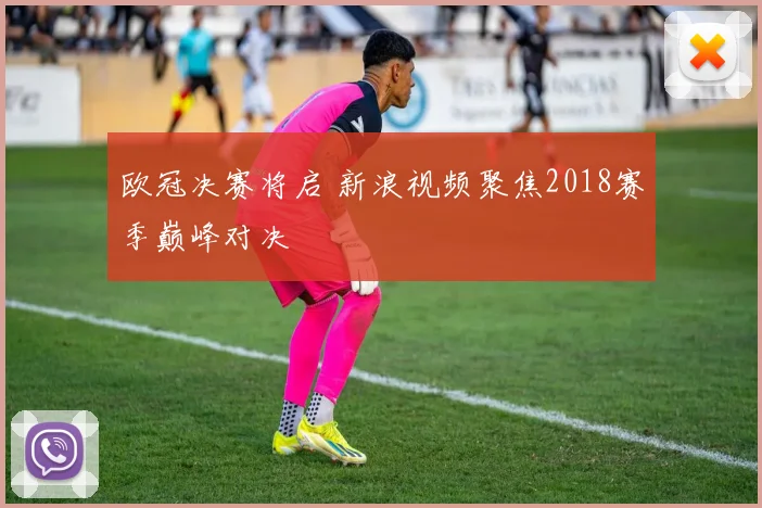欧冠决赛将启 新浪视频聚焦2018赛季巅峰对决