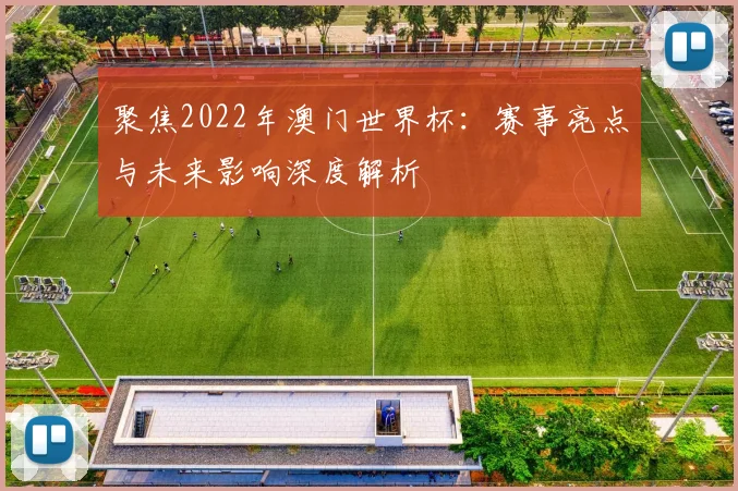 聚焦2022年澳门世界杯：赛事亮点与未来影响深度解析