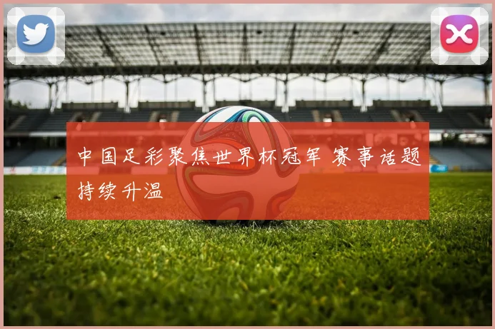 中国足彩聚焦世界杯冠军 赛事话题持续升温
